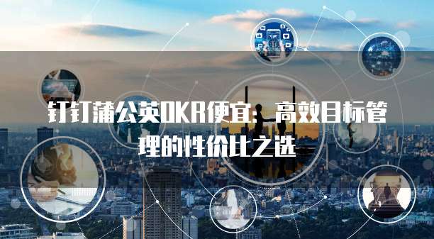 钉钉蒲公英OKR便宜:高效目标管理的性价比之选