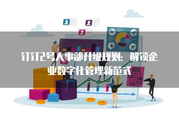 钉钉2号人事部升级规则:解锁企业数字化管理新范式