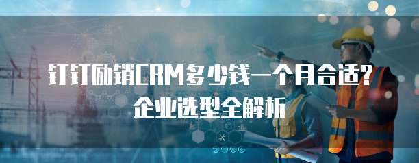 钉钉励销CRM多少钱一个月合适？企业选型全解析