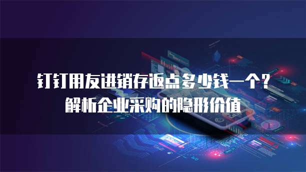 钉钉用友进销存返点多少钱一个?解析企业采购的隐形价值