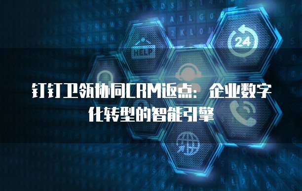 钉钉卫瓴协同CRM返点：企业数字化转型的智能引擎