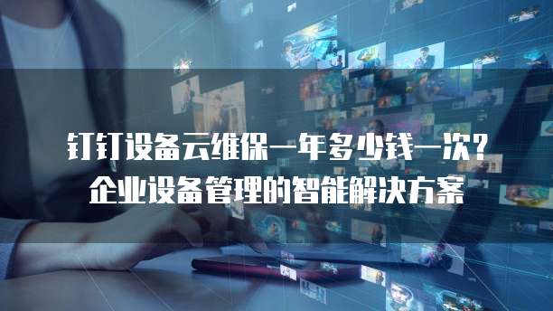 钉钉设备云维保一年多少钱一次?企业设备管理的智能解决方案