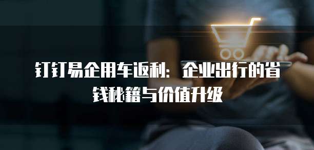 钉钉易企用车返利:企业出行的省钱秘籍与价值升级