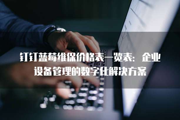 钉钉蓝莓维保价格表一览表:企业设备管理的数字化解决方案