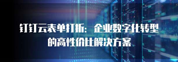 钉钉云表单打折：企业数字化转型的高性价比解决方案