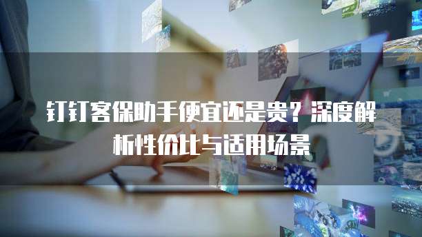 钉钉客保助手便宜还是贵?深度解析性价比与适用场景
