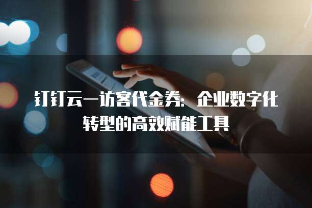 钉钉云一访客代金券:企业数字化转型的高效赋能工具