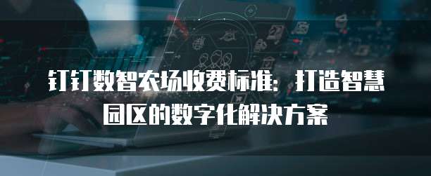 钉钉数智农场收费标准:打造智慧园区的数字化解决方案