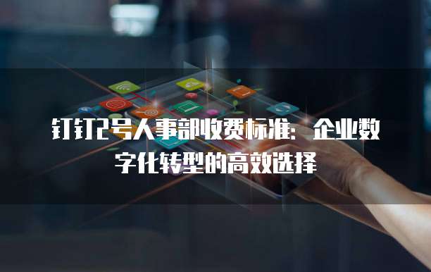 钉钉2号人事部收费标准:企业数字化转型的高效选择