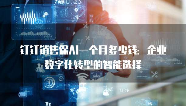 钉钉销售保AI一个月多少钱:企业数字化转型的智能选择