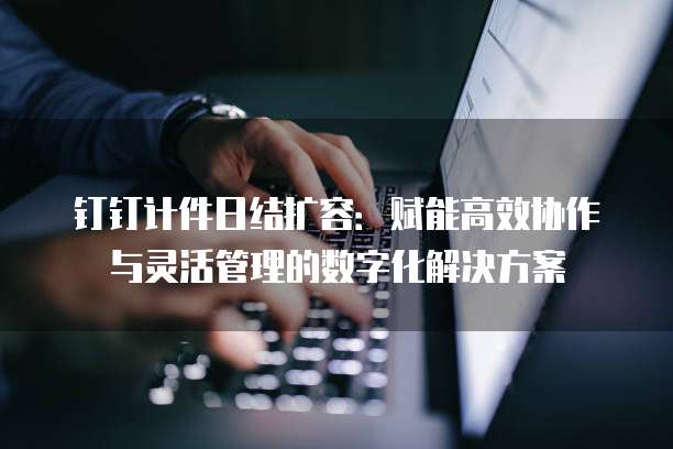 钉钉计件日结扩容:赋能高效协作与灵活管理的数字化解决方案
