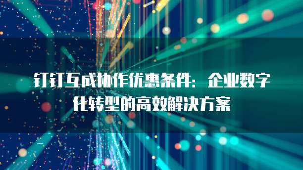 钉钉互成协作优惠条件:企业数字化转型的高效解决方案