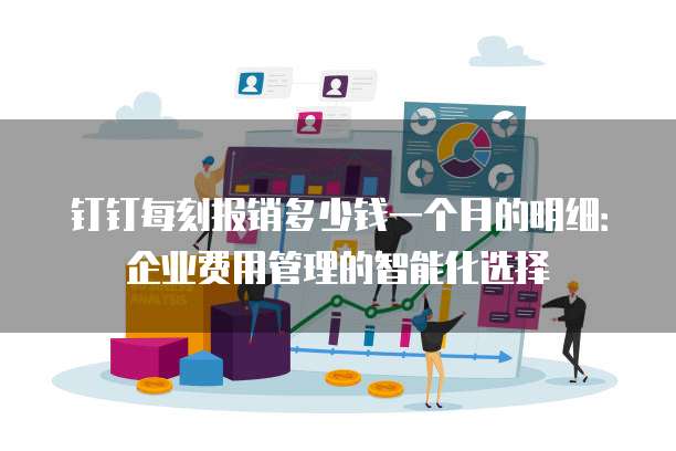 钉钉每刻报销多少钱一个月的明细:企业费用管理的智能化选择