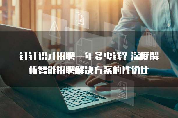 钉钉识才招聘一年多少钱?深度解析智能招聘解决方案的性价比
