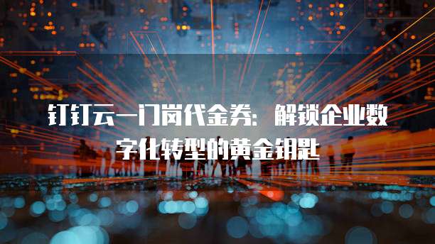 钉钉云一门岗代金券:解锁企业数字化转型的黄金钥匙