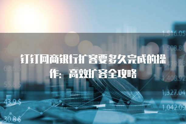 钉钉网商银行扩容要多久完成的操作:高效扩容全攻略