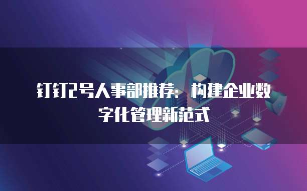 钉钉2号人事部推荐:构建企业数字化管理新范式