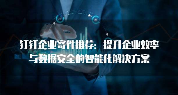 钉钉企业寄件推荐:提升企业效率与数据安全的智能化解决方案