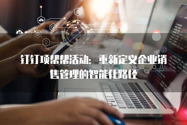 钉钉项帮帮活动:重新定义企业销售管理的智能化路径