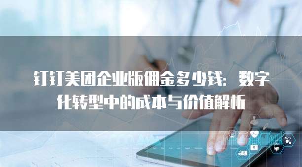 钉钉美团企业版佣金多少钱:数字化转型中的成本与价值解析