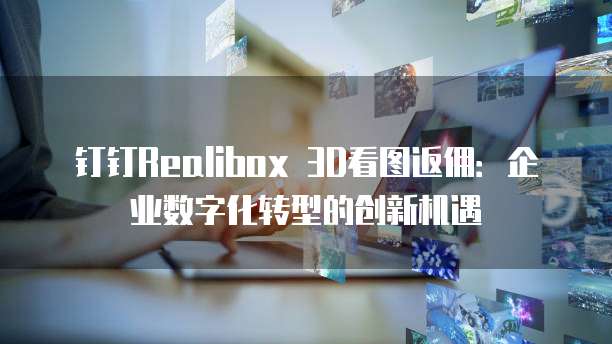 钉钉Realibox 3D看图返佣:企业数字化转型的创新机遇