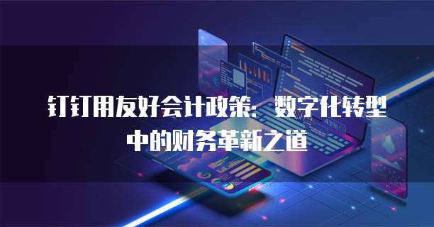 钉钉用友好会计政策:数字化转型中的财务革新之道