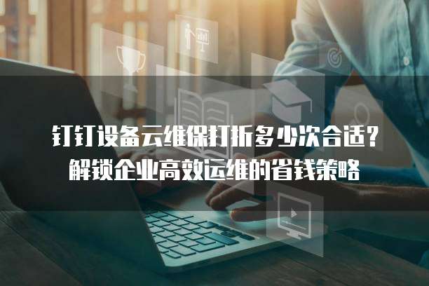 钉钉设备云维保打折多少次合适?解锁企业高效运维的省钱策略