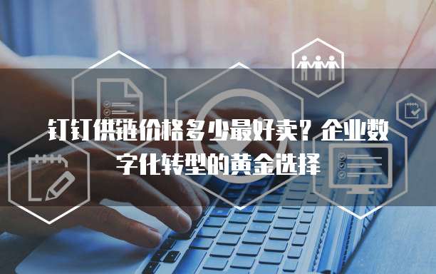 钉钉供链价格多少最好卖?企业数字化转型的黄金选择