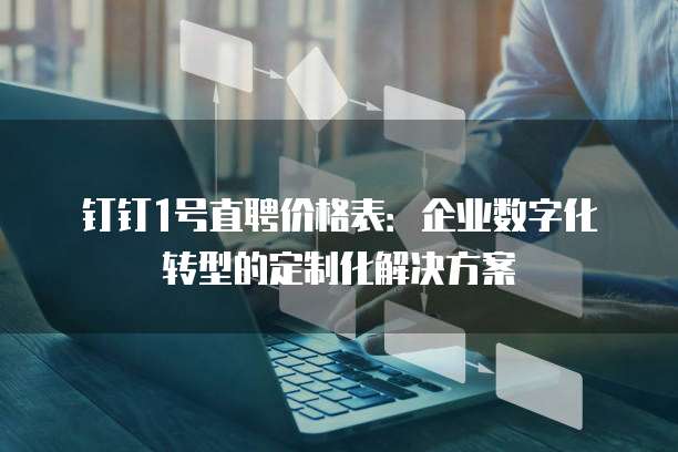 钉钉1号直聘价格表:企业数字化转型的定制化解决方案