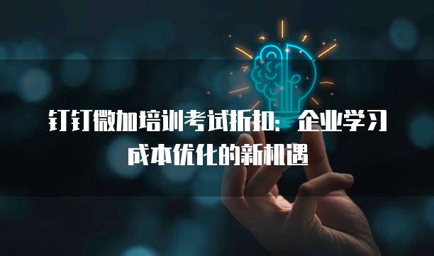 钉钉微加培训考试折扣:企业学习成本优化的新机遇