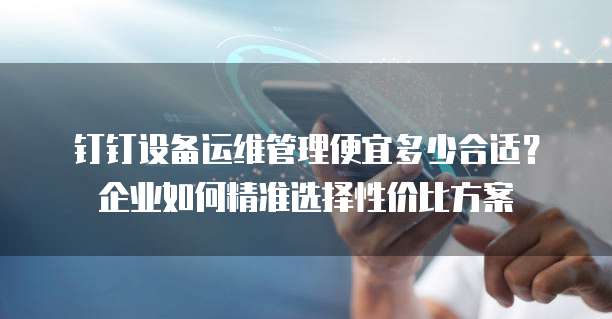 钉钉设备运维管理便宜多少合适?企业如何精准选择性价比方案