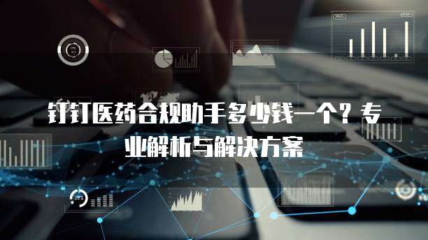 钉钉医药合规助手多少钱一个?专业解析与解决方案
