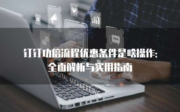 钉钉功倍流程优惠条件是啥操作:全面解析与实用指南