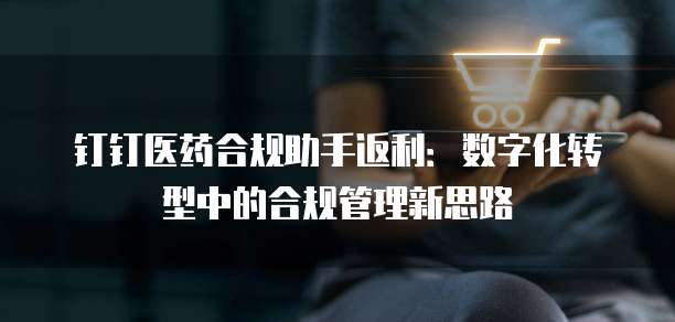 钉钉医药合规助手返利:数字化转型中的合规管理新思路