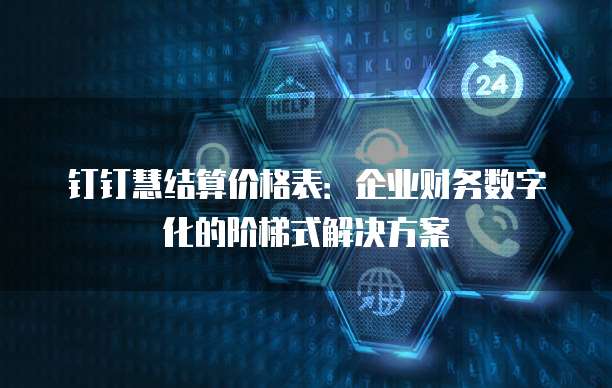钉钉慧结算价格表:企业财务数字化的阶梯式解决方案