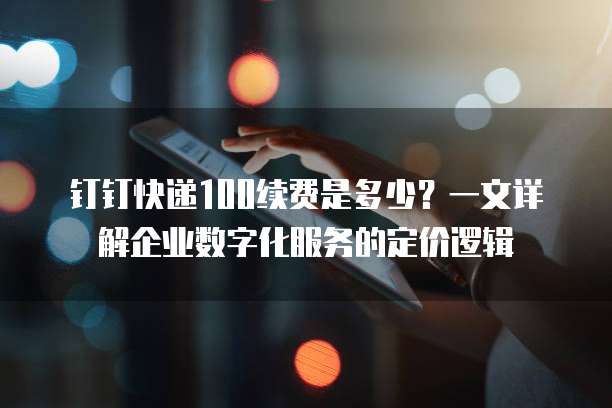 钉钉快递100续费是多少?一文详解企业数字化服务的定价逻辑