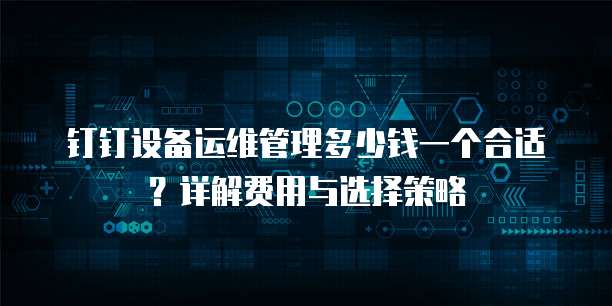 钉钉设备运维管理多少钱一个合适?详解费用与选择策略