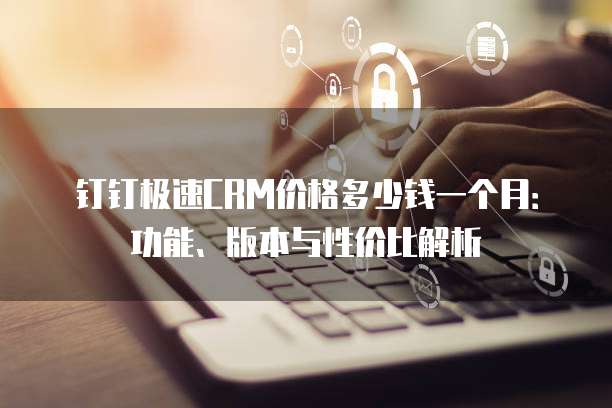 钉钉极速CRM价格多少钱一个月：功能、版本与性价比解析