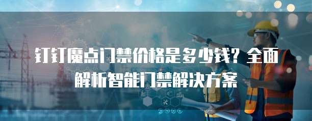 钉钉魔点门禁价格是多少钱？全面解析智能门禁解决方案