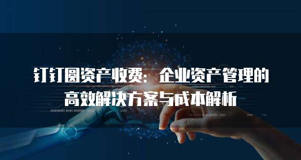 钉钉圆资产收费:企业资产管理的高效解决方案与成本解析
