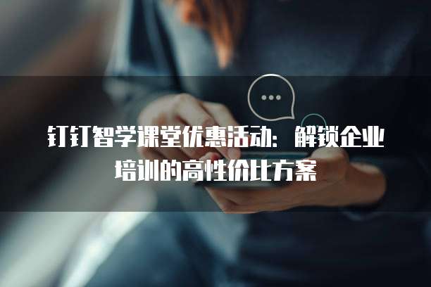 钉钉智学课堂优惠活动:解锁企业培训的高性价比方案