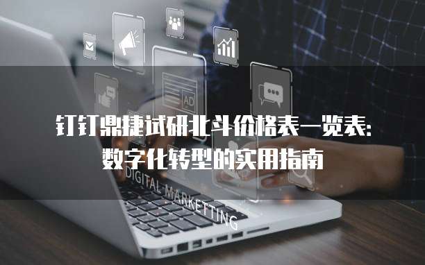 钉钉鼎捷试研北斗价格表一览表:数字化转型的实用指南