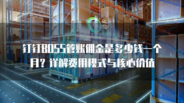 钉钉BOSS管账佣金是多少钱一个月?详解费用模式与核心价值