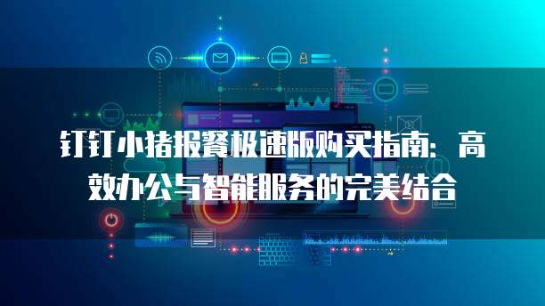 钉钉小猪报餐极速版购买指南:高效办公与智能服务的完美结合