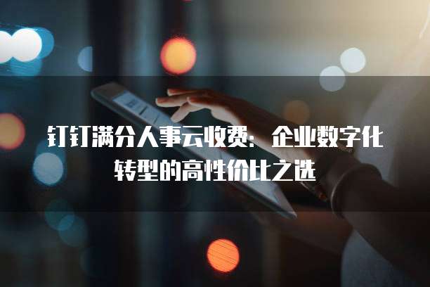 钉钉满分人事云收费:企业数字化转型的高性价比之选