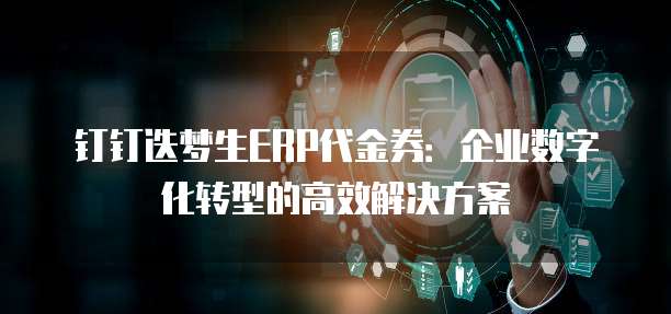 钉钉迭梦生ERP代金券:企业数字化转型的高效解决方案
