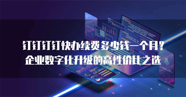 钉钉钉钉快办续费多少钱一个月?企业数字化升级的高性价比之选