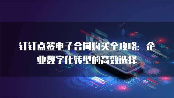 钉钉点签电子合同购买全攻略：企业数字化转型的高效选择