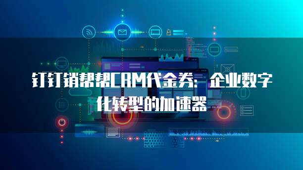 钉钉销帮帮CRM代金券:企业数字化转型的加速器
