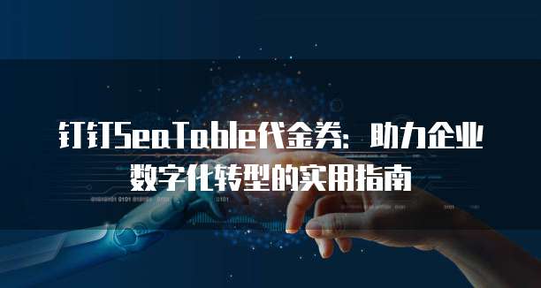 钉钉SeaTable代金券:助力企业数字化转型的实用指南